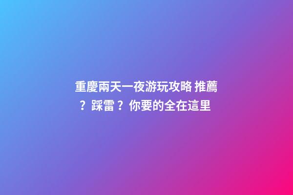 重慶兩天一夜游玩攻略 推薦？踩雷？你要的全在這里